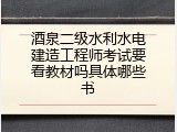 酒泉二级水利水电建造工程师考试要看教材吗具体哪些书