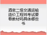 酒泉二级交通运输造价工程师考试要看教材吗具体哪些书
