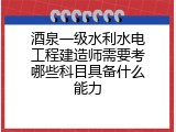 酒泉一级水利水电工程建造师需要考哪些科目具备什么能力