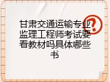 甘肃交通运输专业监理工程师考试要看教材吗具体哪些书