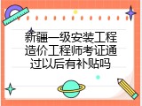 新疆一级安装工程造价工程师考证通过以后有补贴吗