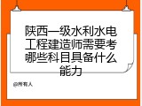 陕西一级水利水电工程建造师需要考哪些科目具备什么能力