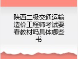 陕西二级交通运输造价工程师考试要看教材吗具体哪些书