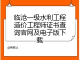 临沧一级水利工程造价工程师证书查询官网及电子版下载