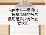 乌鲁木齐一级机电工程建造师的报名费用是多少有什么要求呢