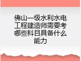 佛山一级水利水电工程建造师需要考哪些科目具备什么能力