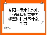 益阳一级水利水电工程建造师需要考哪些科目具备什么能力