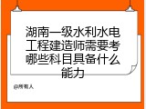 湖南一级水利水电工程建造师需要考哪些科目具备什么能力