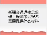 新疆交通运输总监理工程师考试报名需要提供什么材料