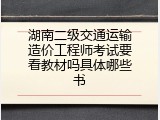 湖南二级交通运输造价工程师考试要看教材吗具体哪些书