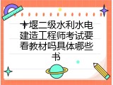 十堰二级水利水电建造工程师考试要看教材吗具体哪些书
