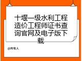 十堰一级水利工程造价工程师证书查询官网及电子版下载