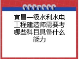 宜昌一级水利水电工程建造师需要考哪些科目具备什么能力