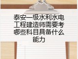 泰安一级水利水电工程建造师需要考哪些科目具备什么能力