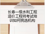 长春一级水利工程造价工程师考试培训如何挑选机构