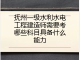 抚州一级水利水电工程建造师需要考哪些科目具备什么能力