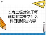 长春二级建筑工程建造师需要学什么科目呢哪些内容