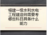 福建一级水利水电工程建造师需要考哪些科目具备什么能力