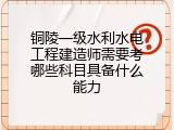 铜陵一级水利水电工程建造师需要考哪些科目具备什么能力