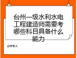 台州一级水利水电工程建造师需要考哪些科目具备什么能力
