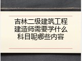 吉林二级建筑工程建造师需要学什么科目呢哪些内容