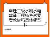宿迁二级水利水电建造工程师考试要看教材吗具体哪些书