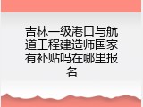 吉林一级港口与航道工程建造师国家有补贴吗在哪里报名