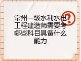 常州一级水利水电工程建造师需要考哪些科目具备什么能力