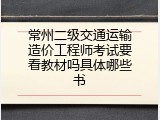 常州二级交通运输造价工程师考试要看教材吗具体哪些书