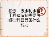 松原一级水利水电工程建造师需要考哪些科目具备什么能力