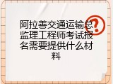 阿拉善交通运输总监理工程师考试报名需要提供什么材料