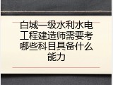 白城一级水利水电工程建造师需要考哪些科目具备什么能力