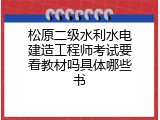 松原二级水利水电建造工程师考试要看教材吗具体哪些书