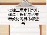 盘锦二级水利水电建造工程师考试要看教材吗具体哪些书