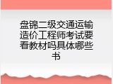 盘锦二级交通运输造价工程师考试要看教材吗具体哪些书
