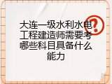 大连一级水利水电工程建造师需要考哪些科目具备什么能力