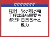沈阳一级水利水电工程建造师需要考哪些科目具备什么能力