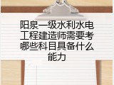 阳泉一级水利水电工程建造师需要考哪些科目具备什么能力