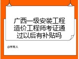 广西一级安装工程造价工程师考证通过以后有补贴吗