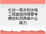 长治一级水利水电工程建造师需要考哪些科目具备什么能力