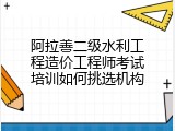 阿拉善二级水利工程造价工程师考试培训如何挑选机构