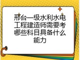 邢台一级水利水电工程建造师需要考哪些科目具备什么能力