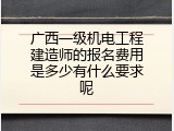 广西一级机电工程建造师的报名费用是多少有什么要求呢