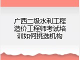 广西二级水利工程造价工程师考试培训如何挑选机构