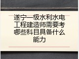 遂宁一级水利水电工程建造师需要考哪些科目具备什么能力