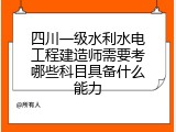 四川一级水利水电工程建造师需要考哪些科目具备什么能力