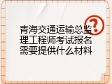 青海交通运输总监理工程师考试报名需要提供什么材料
