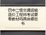 巴中二级交通运输造价工程师考试要看教材吗具体哪些书