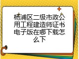 杨浦区二级市政公用工程建造师证书电子版在哪下载怎么下