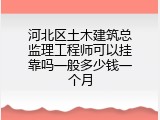 河北区土木建筑总监理工程师可以挂靠吗一般多少钱一个月